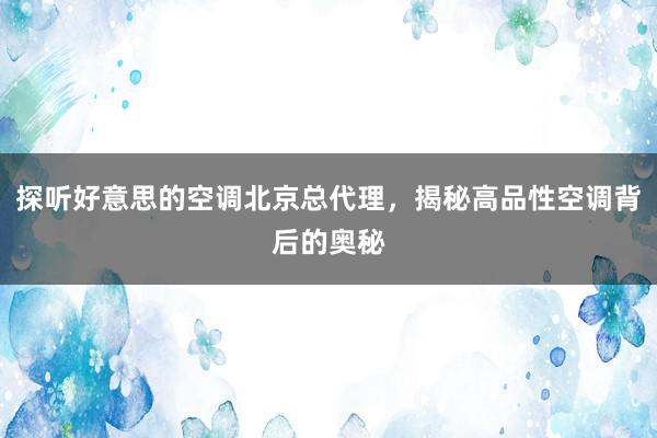 探听好意思的空调北京总代理，揭秘高品性空调背后的奥秘