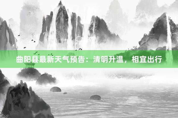 曲阳县最新天气预告：清明升温，相宜出行